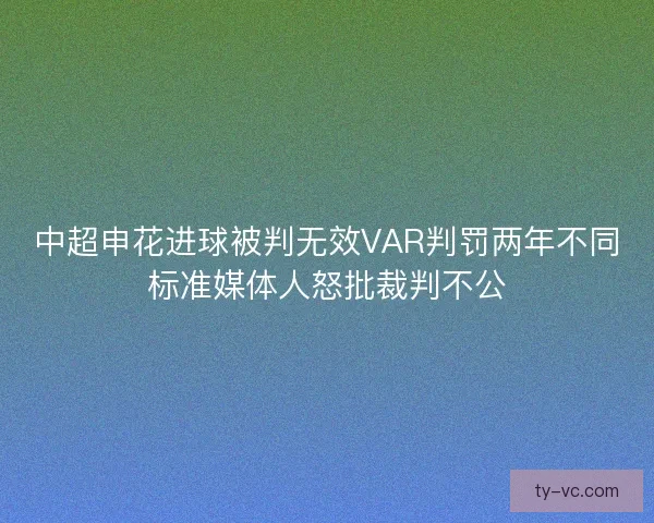 中超申花进球被判无效VAR判罚两年不同标准媒体人怒批裁判不公