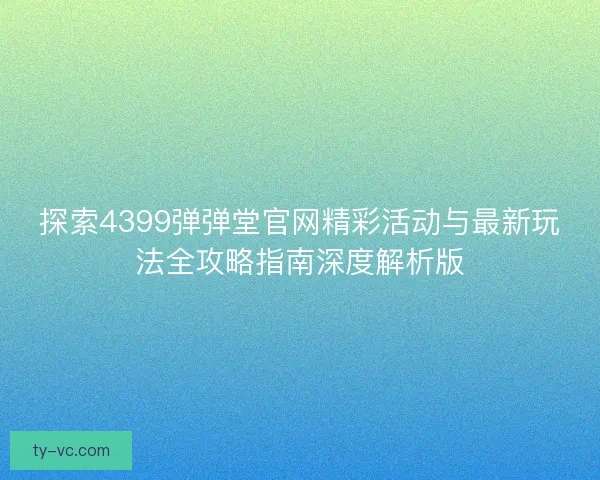 探索4399弹弹堂官网精彩活动与最新玩法全攻略指南深度解析版