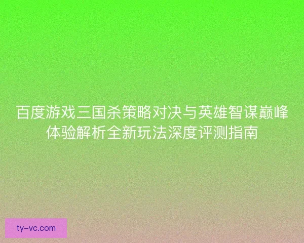 百度游戏三国杀策略对决与英雄智谋巅峰体验解析全新玩法深度评测指南