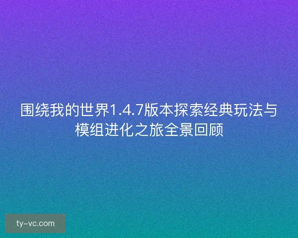 围绕我的世界1.4.7版本探索经典玩法与模组进化之旅全景回顾