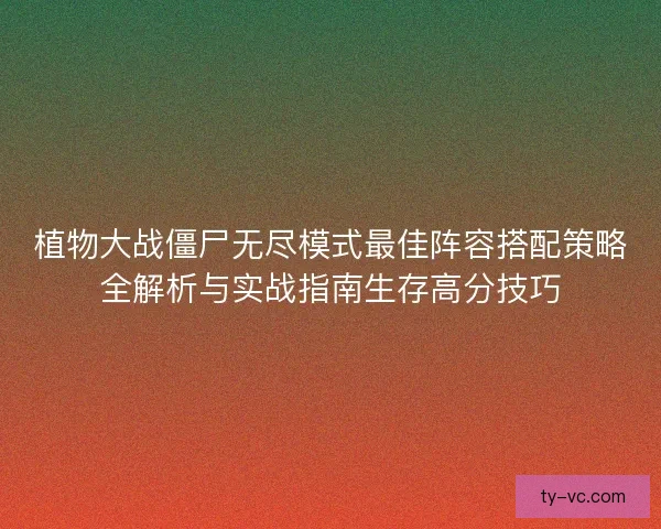 植物大战僵尸无尽模式最佳阵容搭配策略全解析与实战指南生存高分技巧