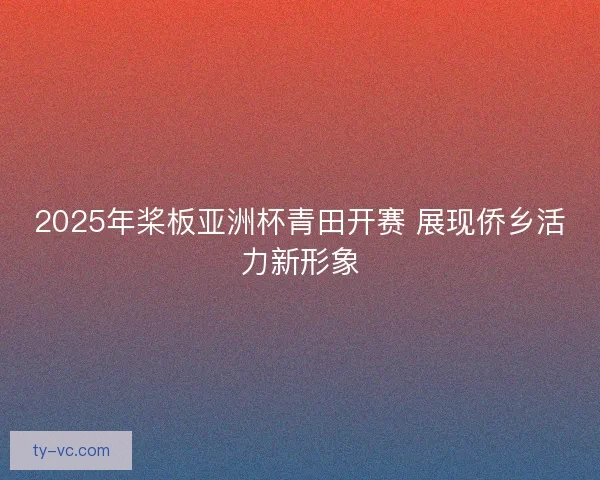 2025年桨板亚洲杯青田开赛 展现侨乡活力新形象