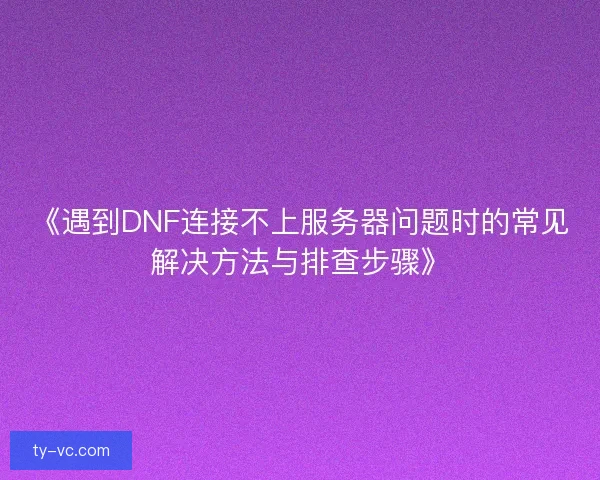 《遇到DNF连接不上服务器问题时的常见解决方法与排查步骤》
