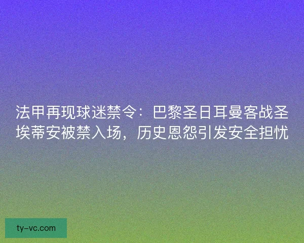 法甲再现球迷禁令：巴黎圣日耳曼客战圣埃蒂安被禁入场，历史恩怨引发安全担忧