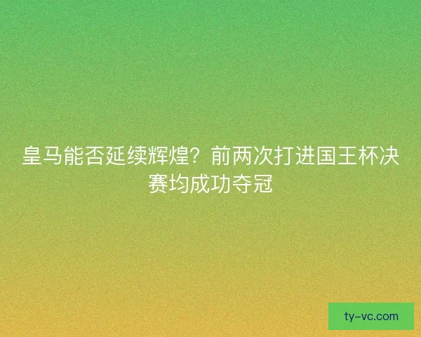 皇马能否延续辉煌？前两次打进国王杯决赛均成功夺冠