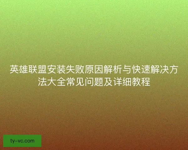 英雄联盟安装失败原因解析与快速解决方法大全常见问题及详细教程