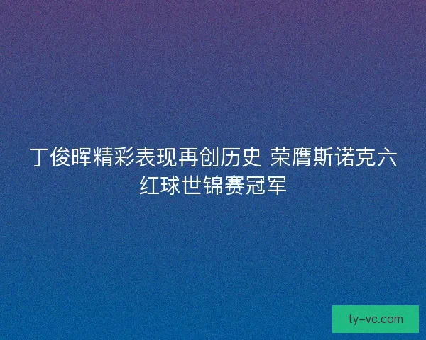 丁俊晖精彩表现再创历史 荣膺斯诺克六红球世锦赛冠军