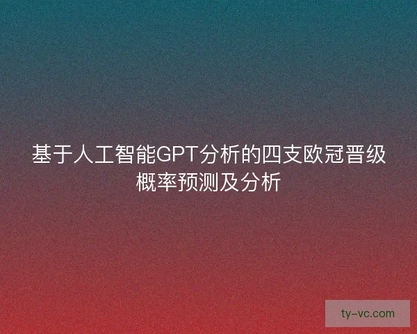 基于人工智能GPT分析的四支欧冠晋级概率预测及分析