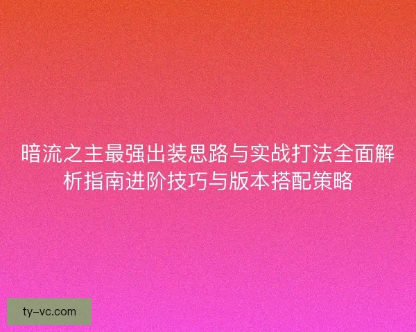 暗流之主最强出装思路与实战打法全面解析指南进阶技巧与版本搭配策略