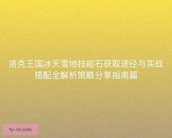 洛克王国冰天雪地技能石获取途径与实战搭配全解析策略分享指南篇