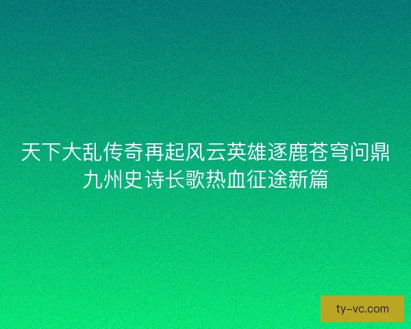 天下大乱传奇再起风云英雄逐鹿苍穹问鼎九州史诗长歌热血征途新篇