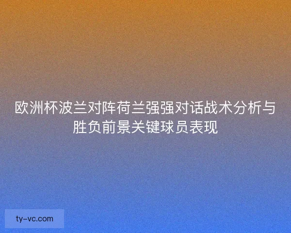 欧洲杯波兰对阵荷兰强强对话战术分析与胜负前景关键球员表现