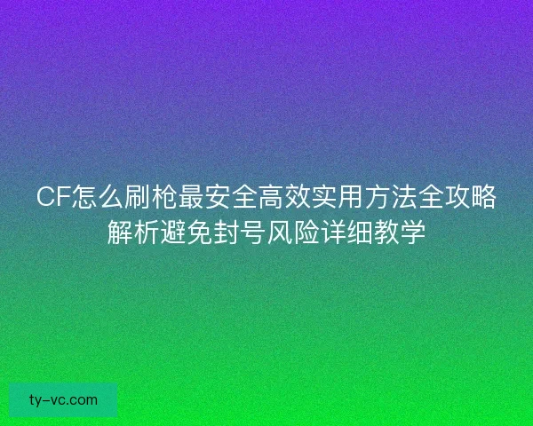 CF怎么刷枪最安全高效实用方法全攻略解析避免封号风险详细教学