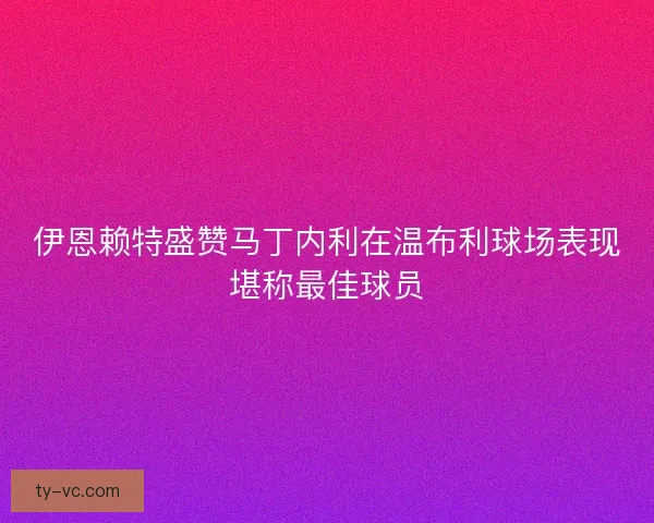 伊恩赖特盛赞马丁内利在温布利球场表现堪称最佳球员