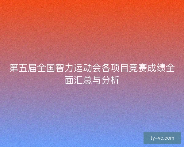 第五届全国智力运动会各项目竞赛成绩全面汇总与分析