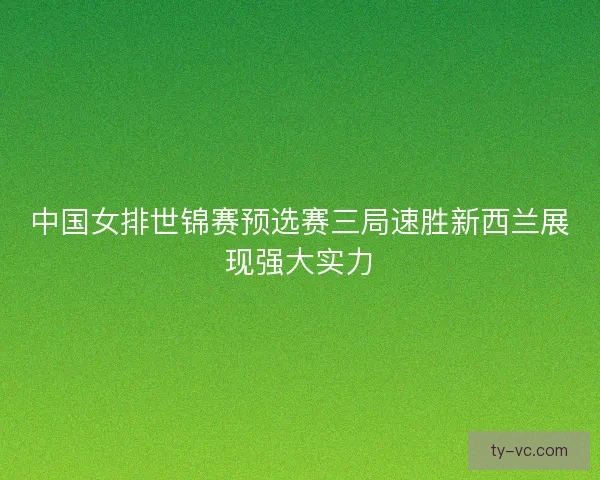 中国女排世锦赛预选赛三局速胜新西兰展现强大实力