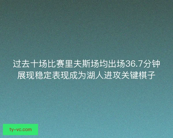 过去十场比赛里夫斯场均出场36.7分钟展现稳定表现成为湖人进攻关键棋子