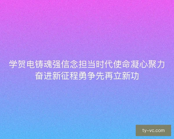 学贺电铸魂强信念担当时代使命凝心聚力奋进新征程勇争先再立新功