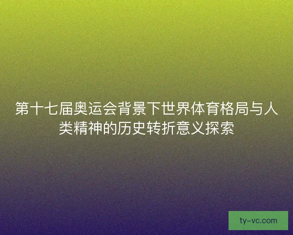 第十七届奥运会背景下世界体育格局与人类精神的历史转折意义探索