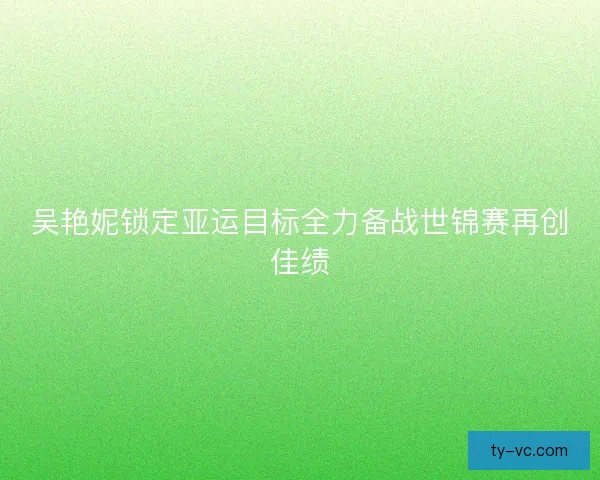 吴艳妮锁定亚运目标全力备战世锦赛再创佳绩