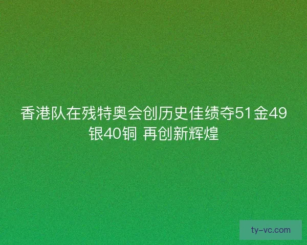香港队在残特奥会创历史佳绩夺51金49银40铜 再创新辉煌