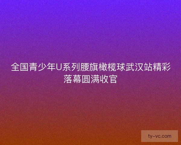 全国青少年U系列腰旗橄榄球武汉站精彩落幕圆满收官