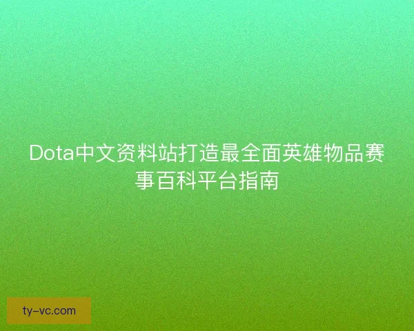 Dota中文资料站打造最全面英雄物品赛事百科平台指南