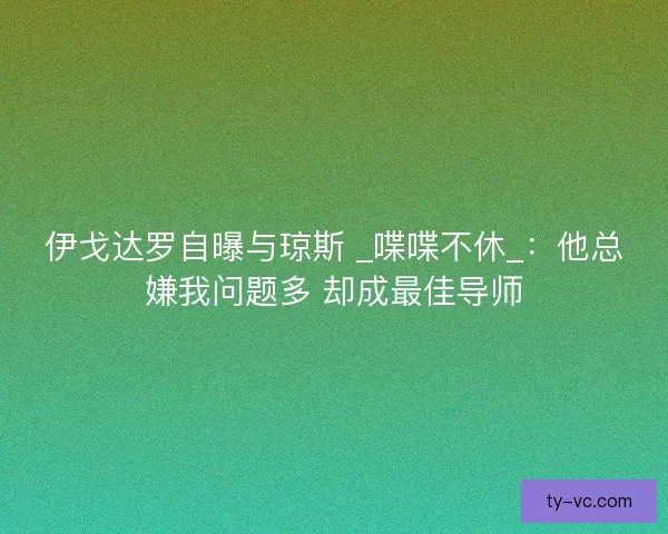 伊戈达罗自曝与琼斯 _喋喋不休_：他总嫌我问题多 却成最佳导师