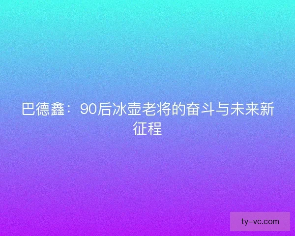 巴德鑫：90后冰壶老将的奋斗与未来新征程