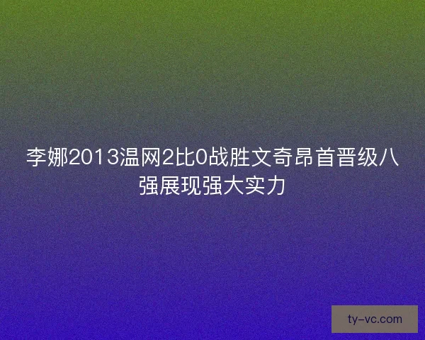 李娜2013温网2比0战胜文奇昂首晋级八强展现强大实力
